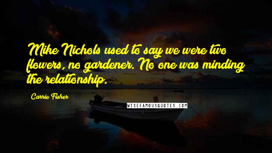 Carrie Fisher Quotes: Mike Nichols used to say we were two flowers, no gardener. No one was minding the relationship.