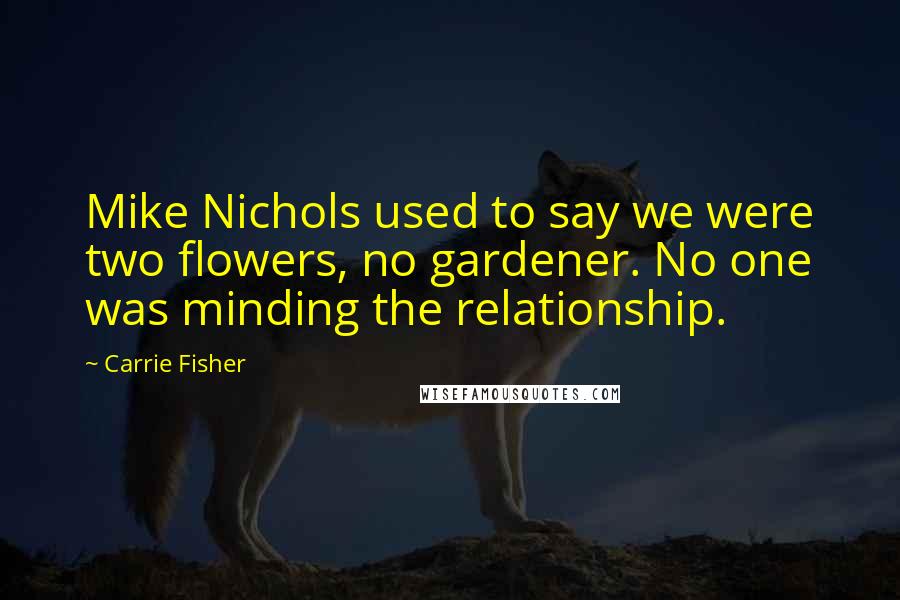Carrie Fisher Quotes: Mike Nichols used to say we were two flowers, no gardener. No one was minding the relationship.