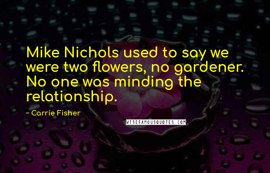 Carrie Fisher Quotes: Mike Nichols used to say we were two flowers, no gardener. No one was minding the relationship.