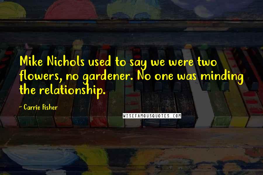 Carrie Fisher Quotes: Mike Nichols used to say we were two flowers, no gardener. No one was minding the relationship.