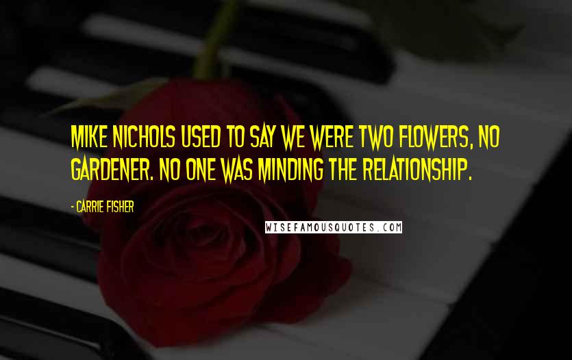 Carrie Fisher Quotes: Mike Nichols used to say we were two flowers, no gardener. No one was minding the relationship.