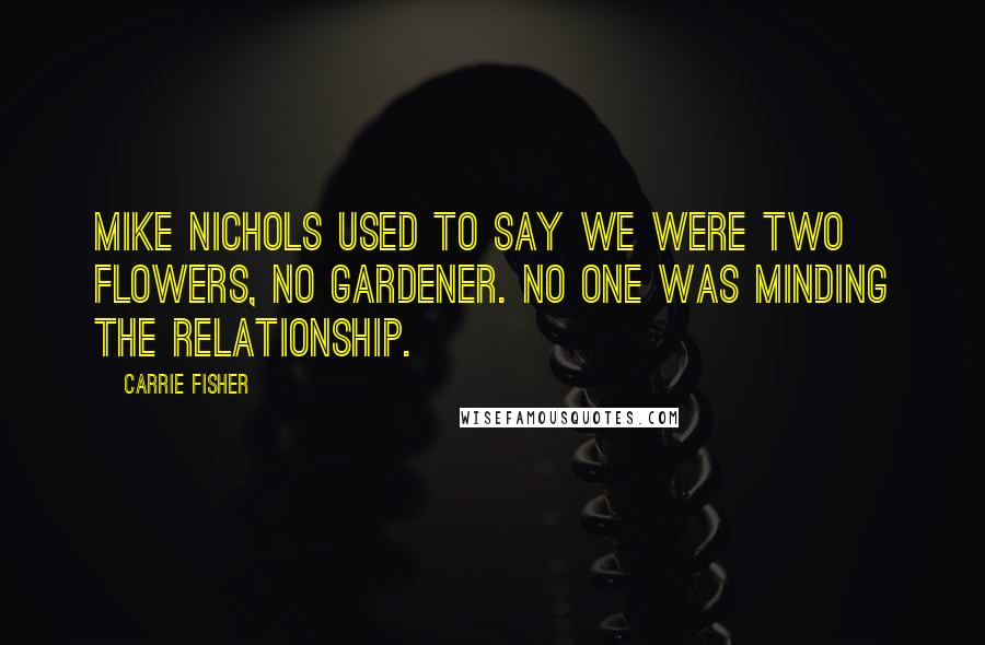 Carrie Fisher Quotes: Mike Nichols used to say we were two flowers, no gardener. No one was minding the relationship.