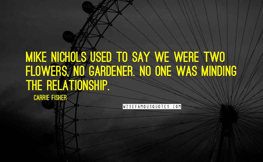 Carrie Fisher Quotes: Mike Nichols used to say we were two flowers, no gardener. No one was minding the relationship.