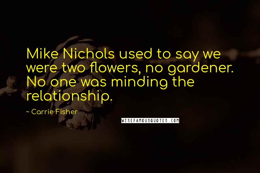 Carrie Fisher Quotes: Mike Nichols used to say we were two flowers, no gardener. No one was minding the relationship.