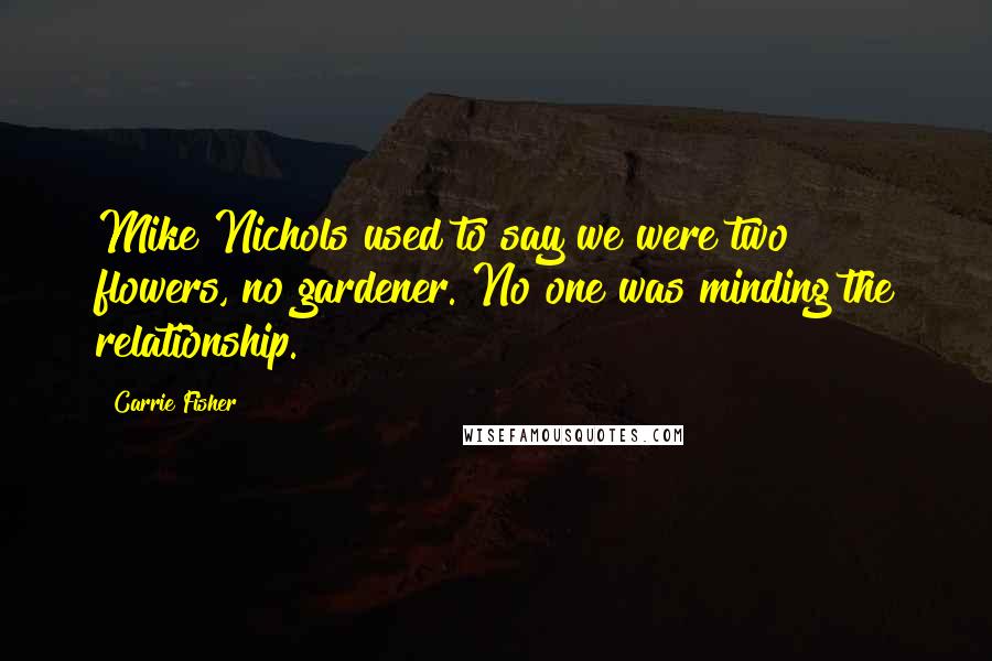 Carrie Fisher Quotes: Mike Nichols used to say we were two flowers, no gardener. No one was minding the relationship.