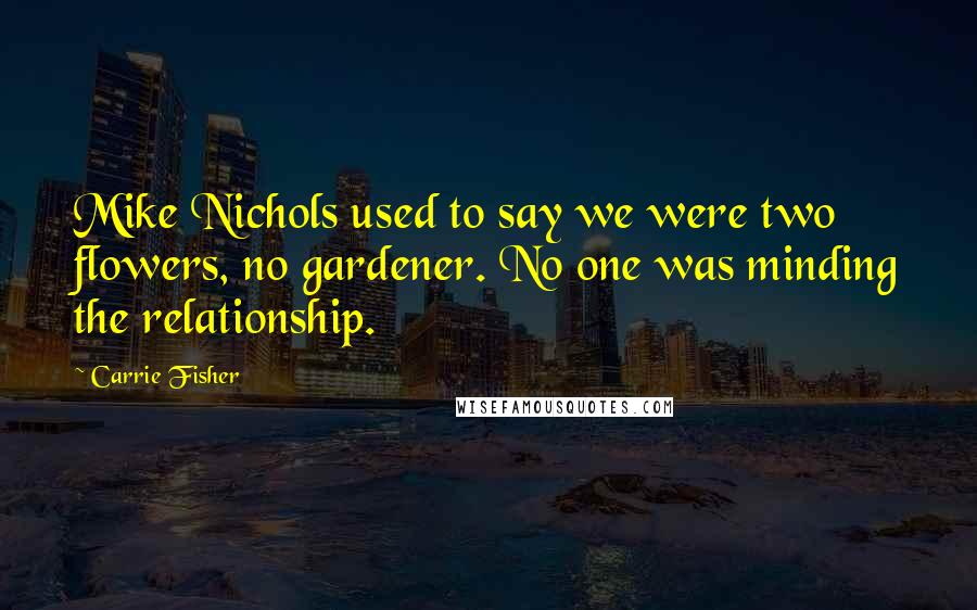 Carrie Fisher Quotes: Mike Nichols used to say we were two flowers, no gardener. No one was minding the relationship.