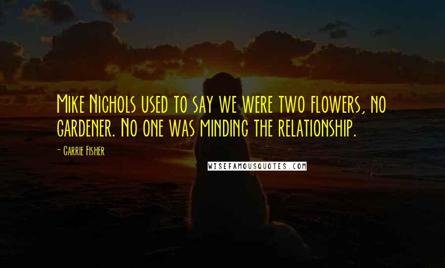 Carrie Fisher Quotes: Mike Nichols used to say we were two flowers, no gardener. No one was minding the relationship.