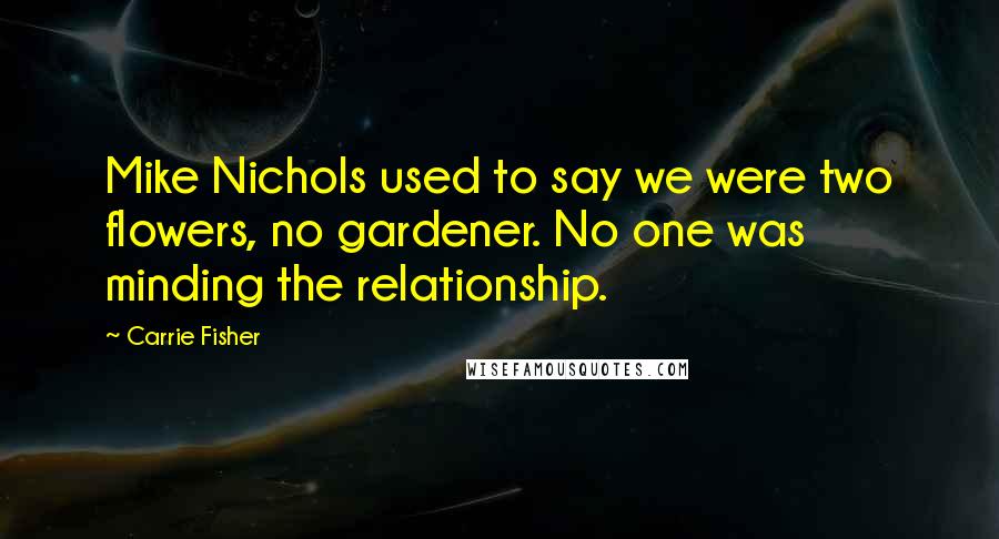 Carrie Fisher Quotes: Mike Nichols used to say we were two flowers, no gardener. No one was minding the relationship.