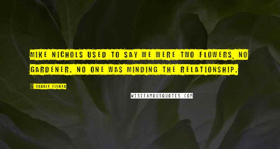 Carrie Fisher Quotes: Mike Nichols used to say we were two flowers, no gardener. No one was minding the relationship.