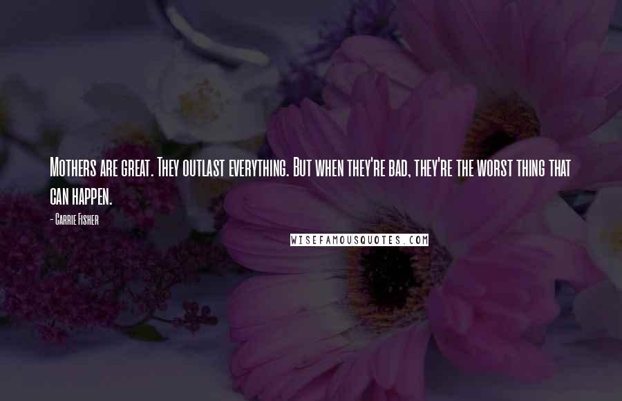 Carrie Fisher Quotes: Mothers are great. They outlast everything. But when they're bad, they're the worst thing that can happen.