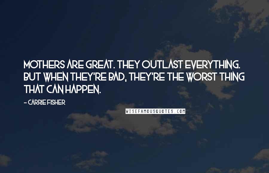 Carrie Fisher Quotes: Mothers are great. They outlast everything. But when they're bad, they're the worst thing that can happen.