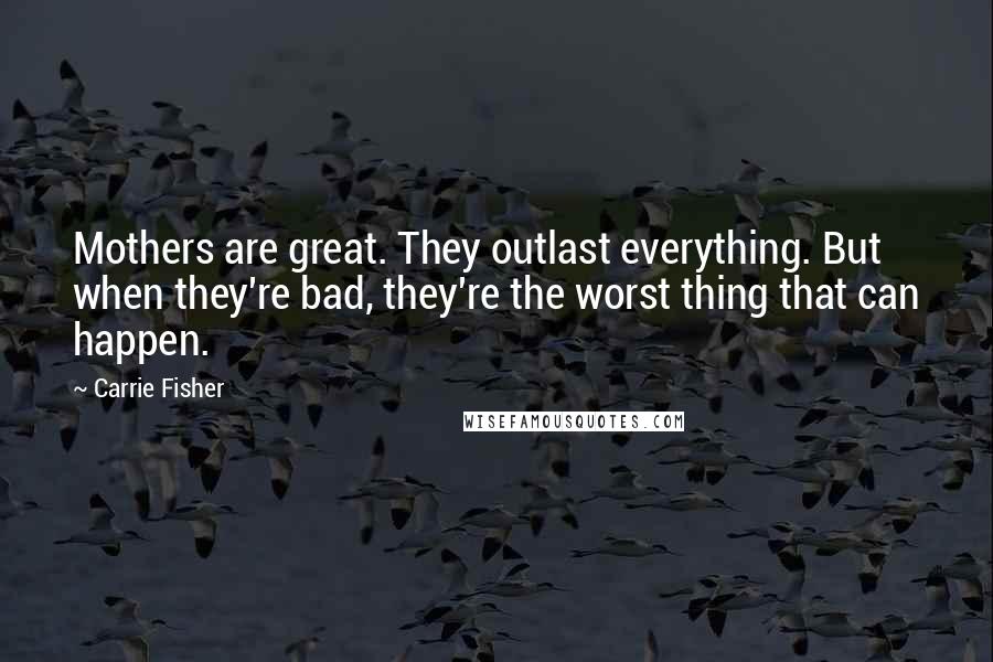 Carrie Fisher Quotes: Mothers are great. They outlast everything. But when they're bad, they're the worst thing that can happen.