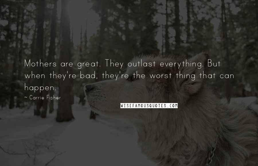 Carrie Fisher Quotes: Mothers are great. They outlast everything. But when they're bad, they're the worst thing that can happen.