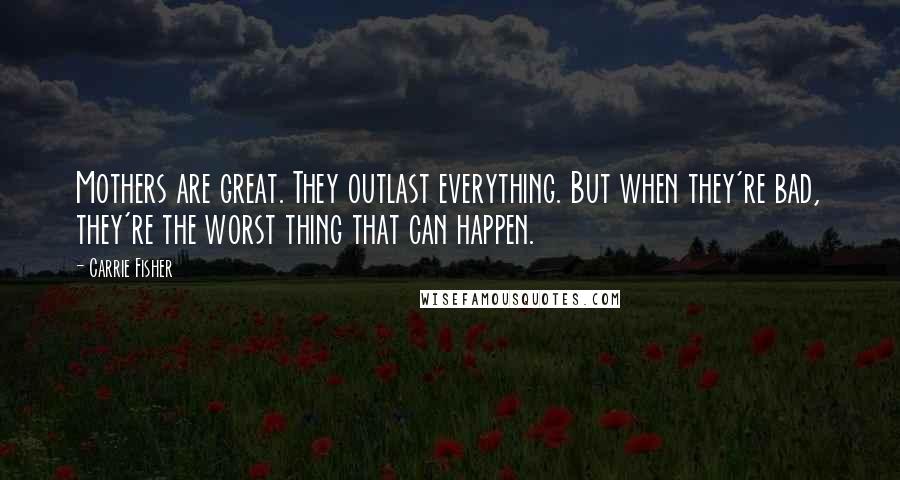 Carrie Fisher Quotes: Mothers are great. They outlast everything. But when they're bad, they're the worst thing that can happen.