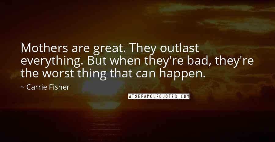 Carrie Fisher Quotes: Mothers are great. They outlast everything. But when they're bad, they're the worst thing that can happen.