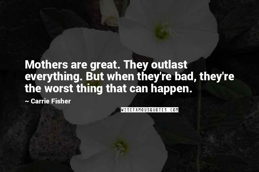 Carrie Fisher Quotes: Mothers are great. They outlast everything. But when they're bad, they're the worst thing that can happen.