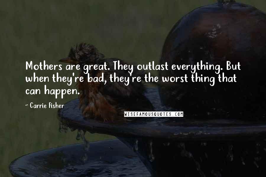 Carrie Fisher Quotes: Mothers are great. They outlast everything. But when they're bad, they're the worst thing that can happen.