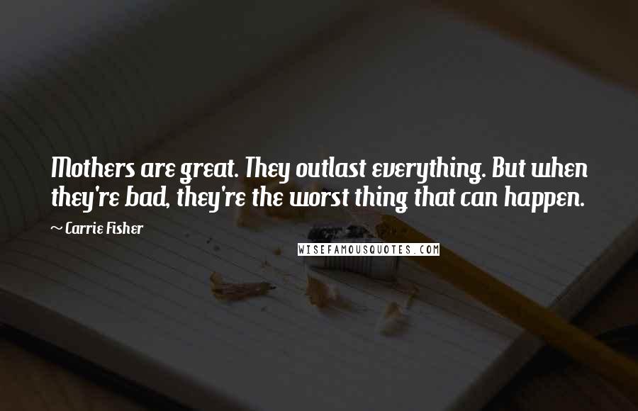 Carrie Fisher Quotes: Mothers are great. They outlast everything. But when they're bad, they're the worst thing that can happen.