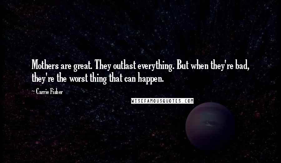 Carrie Fisher Quotes: Mothers are great. They outlast everything. But when they're bad, they're the worst thing that can happen.