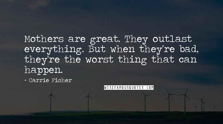 Carrie Fisher Quotes: Mothers are great. They outlast everything. But when they're bad, they're the worst thing that can happen.