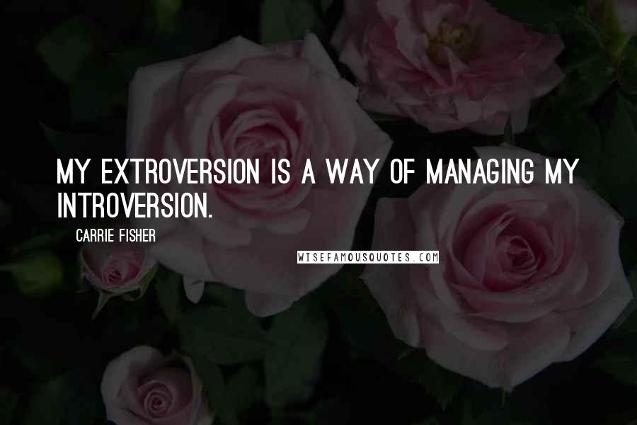 Carrie Fisher Quotes: My extroversion is a way of managing my introversion.