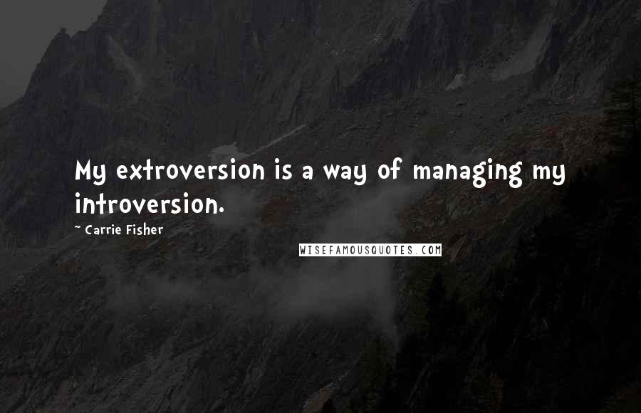 Carrie Fisher Quotes: My extroversion is a way of managing my introversion.