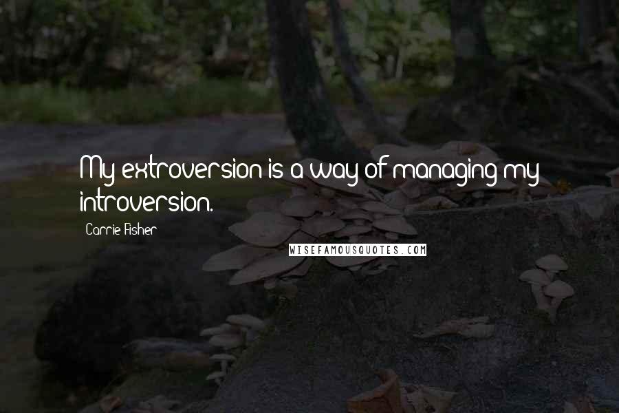 Carrie Fisher Quotes: My extroversion is a way of managing my introversion.