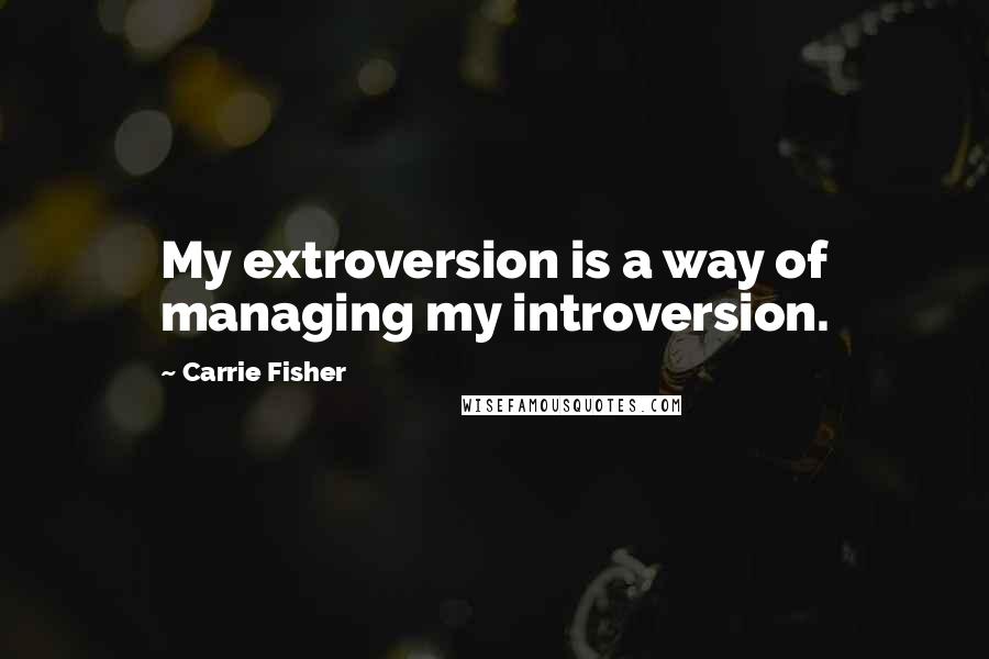 Carrie Fisher Quotes: My extroversion is a way of managing my introversion.