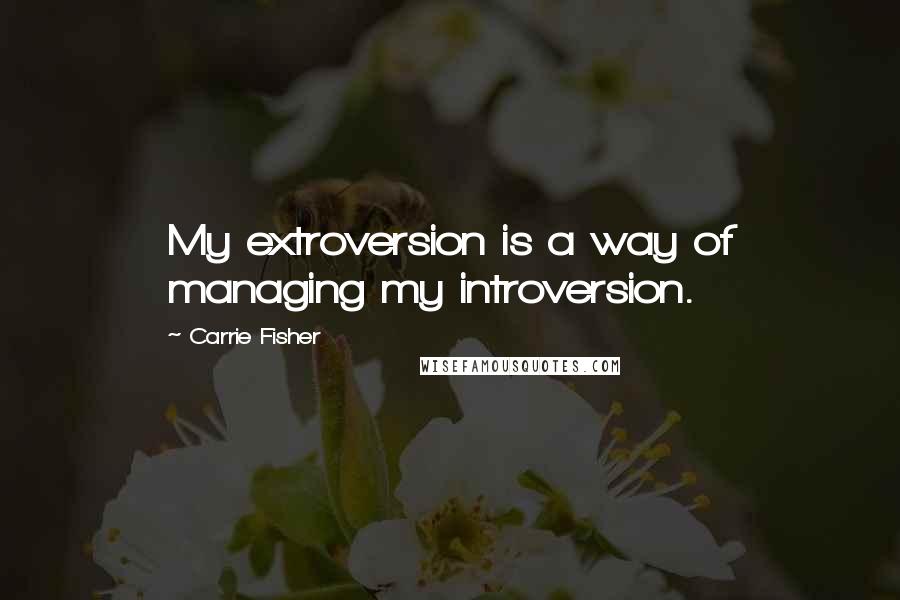 Carrie Fisher Quotes: My extroversion is a way of managing my introversion.