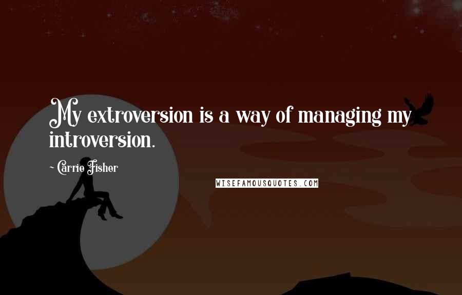 Carrie Fisher Quotes: My extroversion is a way of managing my introversion.