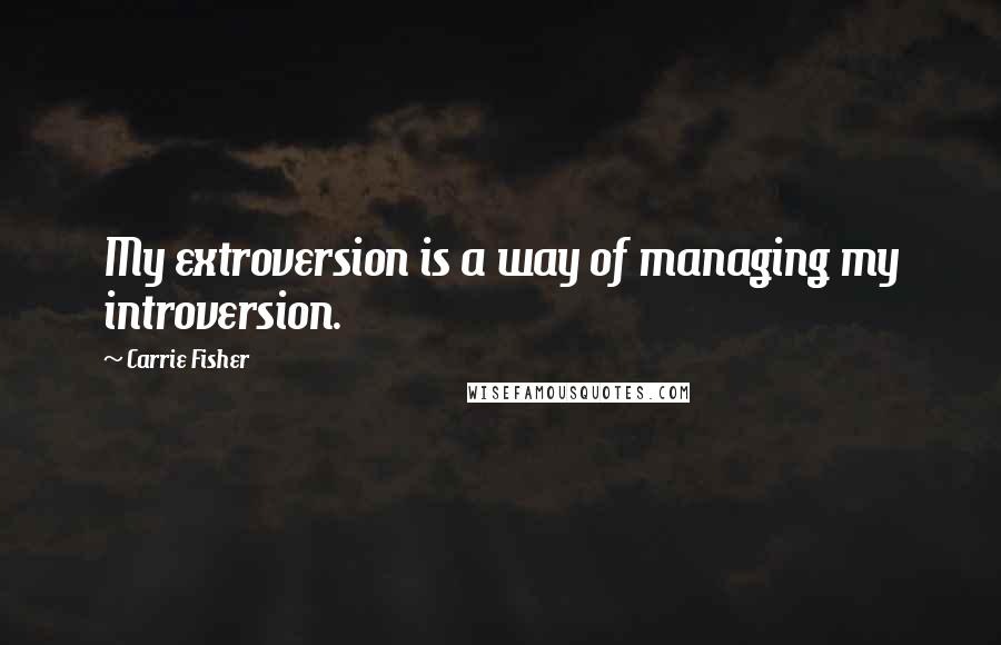 Carrie Fisher Quotes: My extroversion is a way of managing my introversion.