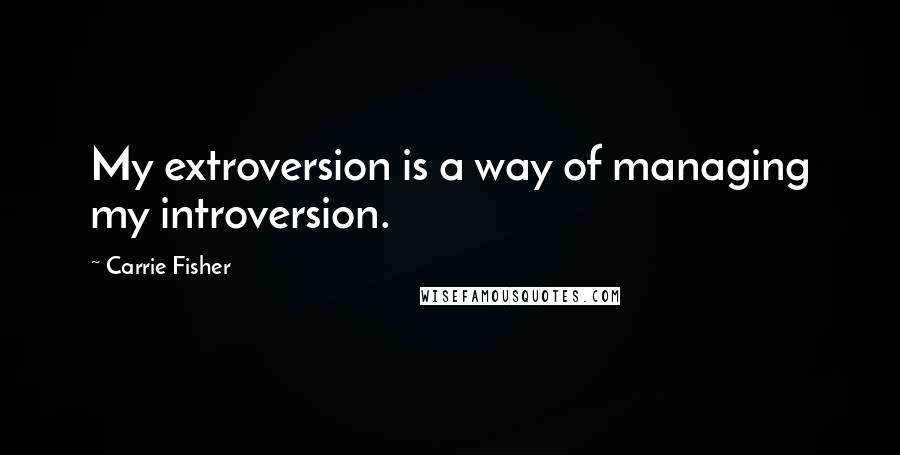 Carrie Fisher Quotes: My extroversion is a way of managing my introversion.