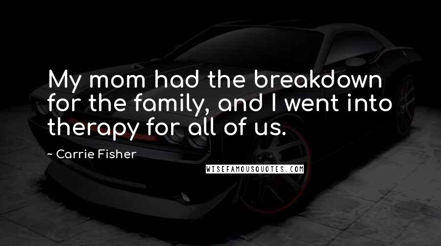 Carrie Fisher Quotes: My mom had the breakdown for the family, and I went into therapy for all of us.
