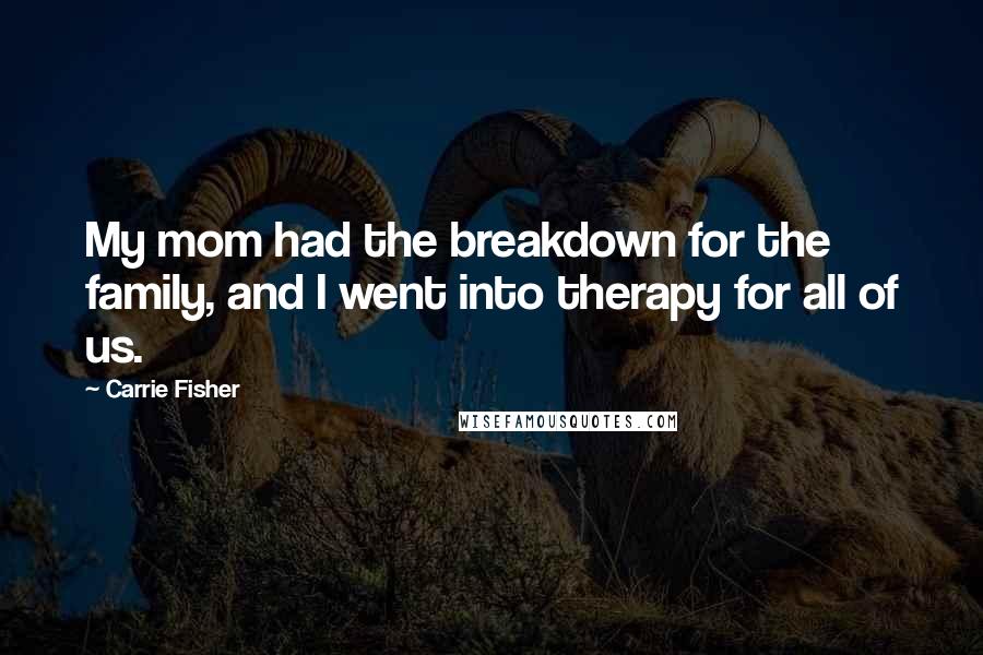 Carrie Fisher Quotes: My mom had the breakdown for the family, and I went into therapy for all of us.