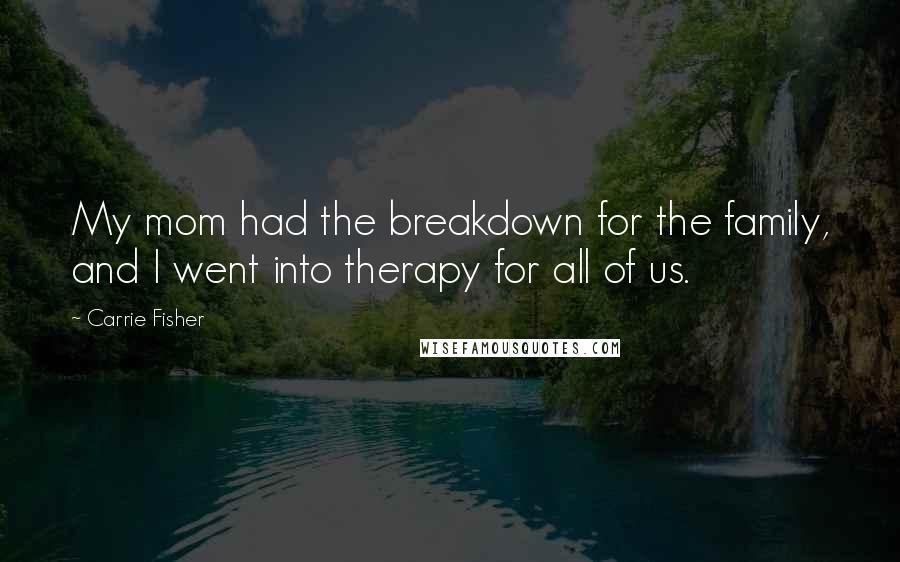 Carrie Fisher Quotes: My mom had the breakdown for the family, and I went into therapy for all of us.