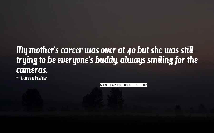 Carrie Fisher Quotes: My mother's career was over at 40 but she was still trying to be everyone's buddy, always smiling for the cameras.