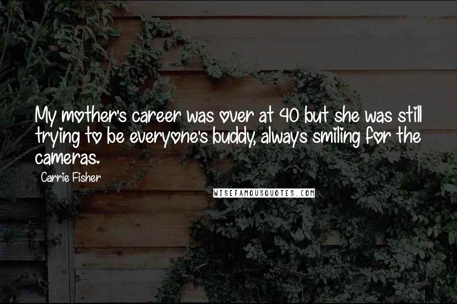 Carrie Fisher Quotes: My mother's career was over at 40 but she was still trying to be everyone's buddy, always smiling for the cameras.