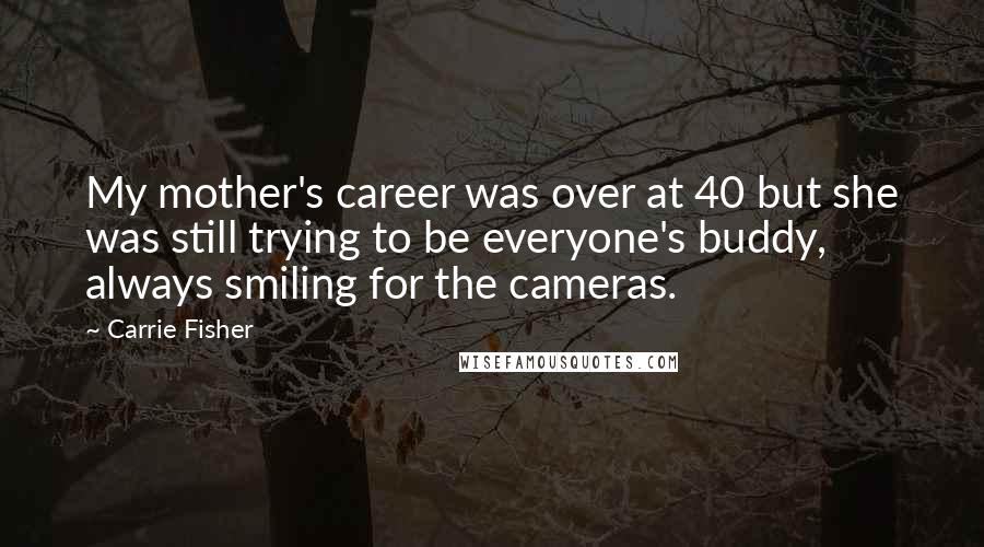 Carrie Fisher Quotes: My mother's career was over at 40 but she was still trying to be everyone's buddy, always smiling for the cameras.