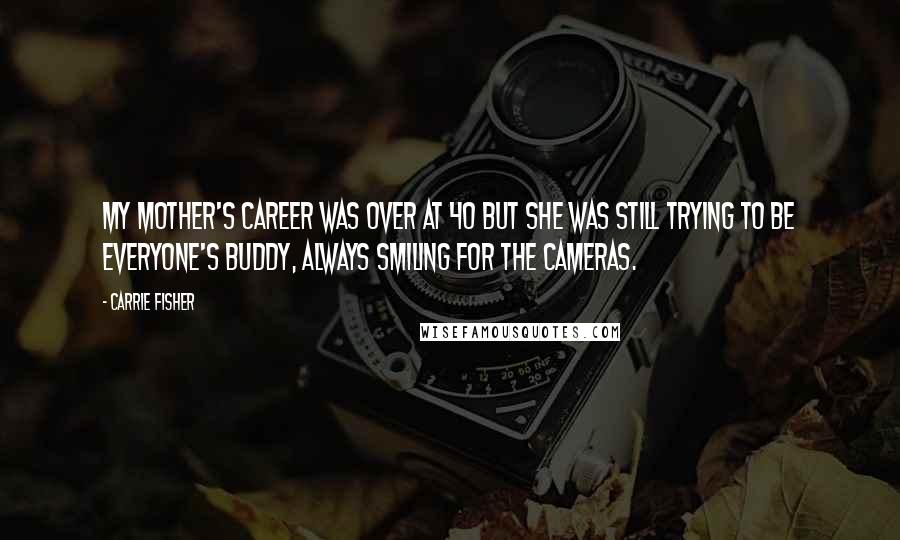 Carrie Fisher Quotes: My mother's career was over at 40 but she was still trying to be everyone's buddy, always smiling for the cameras.