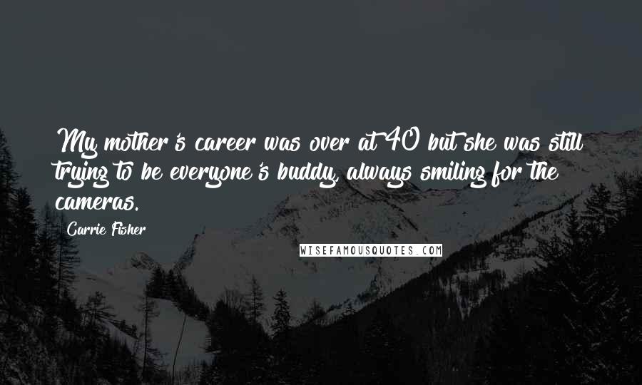 Carrie Fisher Quotes: My mother's career was over at 40 but she was still trying to be everyone's buddy, always smiling for the cameras.