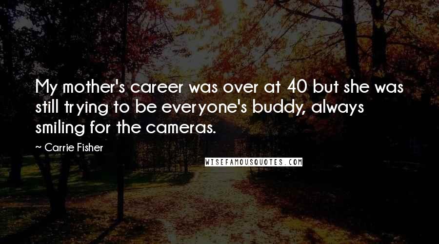 Carrie Fisher Quotes: My mother's career was over at 40 but she was still trying to be everyone's buddy, always smiling for the cameras.