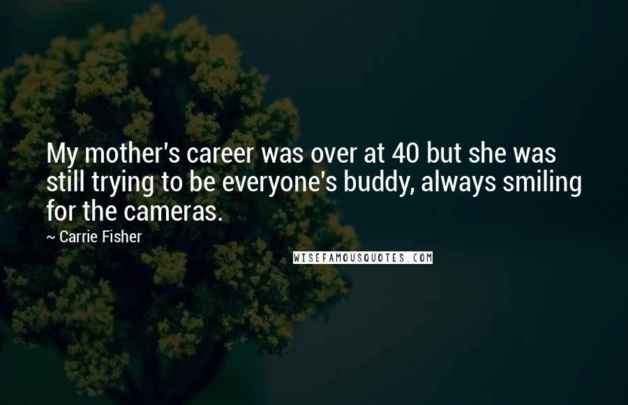 Carrie Fisher Quotes: My mother's career was over at 40 but she was still trying to be everyone's buddy, always smiling for the cameras.