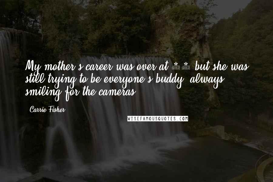 Carrie Fisher Quotes: My mother's career was over at 40 but she was still trying to be everyone's buddy, always smiling for the cameras.