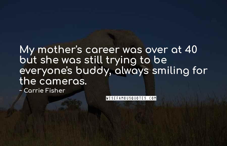 Carrie Fisher Quotes: My mother's career was over at 40 but she was still trying to be everyone's buddy, always smiling for the cameras.
