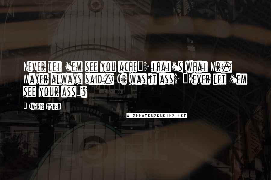 Carrie Fisher Quotes: Never let 'em see you ache"; that's what Mr. Mayer always said. Or was it ass; "Never let 'em see your ass"?