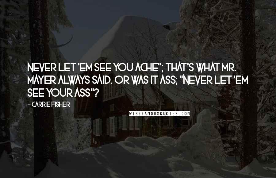 Carrie Fisher Quotes: Never let 'em see you ache"; that's what Mr. Mayer always said. Or was it ass; "Never let 'em see your ass"?