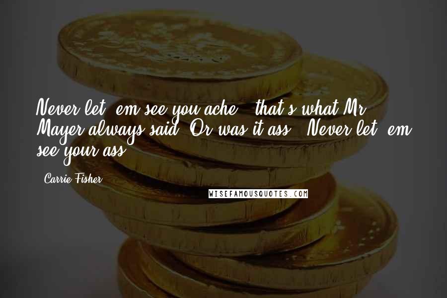 Carrie Fisher Quotes: Never let 'em see you ache"; that's what Mr. Mayer always said. Or was it ass; "Never let 'em see your ass"?