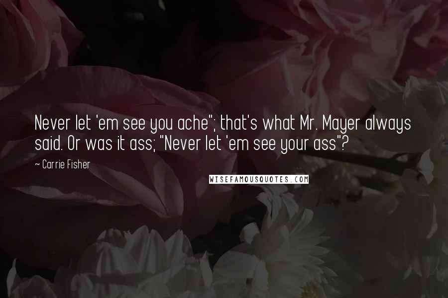 Carrie Fisher Quotes: Never let 'em see you ache"; that's what Mr. Mayer always said. Or was it ass; "Never let 'em see your ass"?