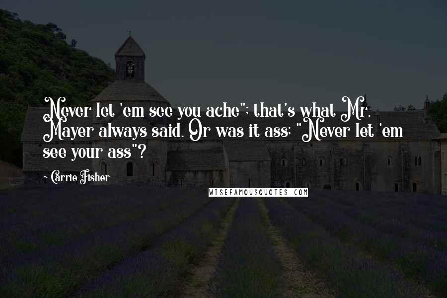 Carrie Fisher Quotes: Never let 'em see you ache"; that's what Mr. Mayer always said. Or was it ass; "Never let 'em see your ass"?