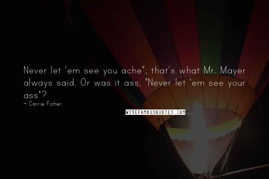 Carrie Fisher Quotes: Never let 'em see you ache"; that's what Mr. Mayer always said. Or was it ass; "Never let 'em see your ass"?